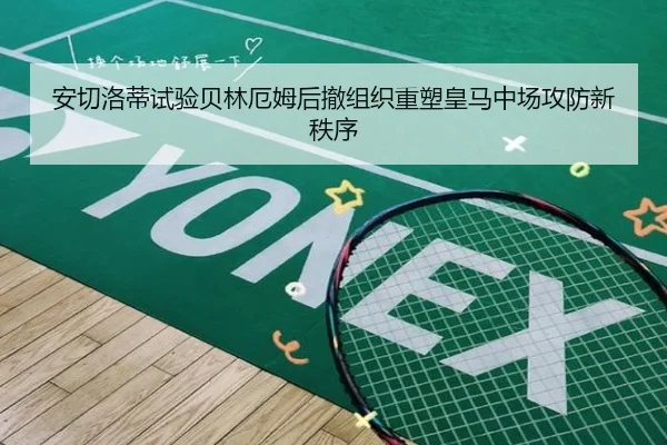 安切洛蒂试验贝林厄姆后撤组织重塑皇马中场攻防新秩序