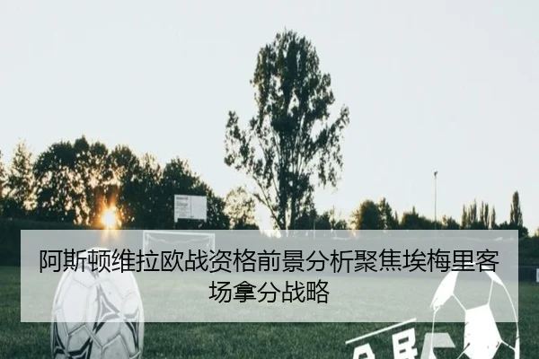 阿斯顿维拉欧战资格前景分析聚焦埃梅里客场拿分战略