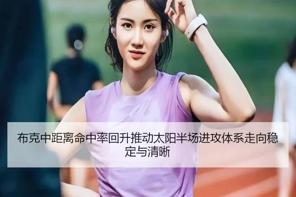 布克中距离命中率回升推动太阳半场进攻体系走向稳定与清晰