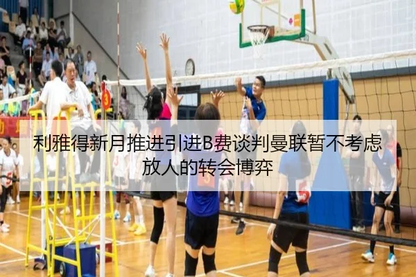 利雅得新月推进引进B费谈判曼联暂不考虑放人的转会博弈
